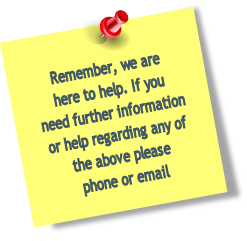 Remember, we are
here to help. If you 
need further information
or help regarding any of 
the above please
phone or email

